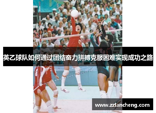 英乙球队如何通过团结奋力拼搏克服困难实现成功之路 英乙球队如何通过团结奋力拼搏克服困难实现成功之路