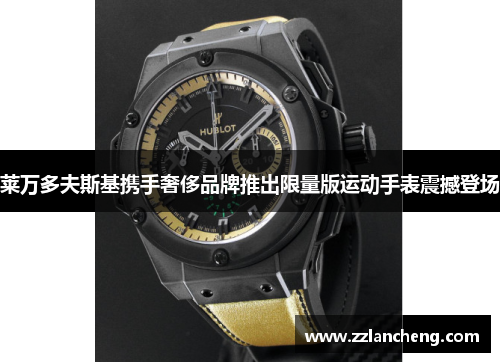 莱万多夫斯基携手奢侈品牌推出限量版运动手表震撼登场 莱万多夫斯基携手奢侈品牌推出限量版运动手表震撼登场