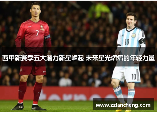 西甲新赛季五大潜力新星崛起 未来星光熠熠的年轻力量 西甲新赛季五大潜力新星崛起 未来星光熠熠的年轻力量