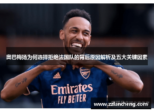 奥巴梅扬为何选择拒绝法国队的背后原因解析及五大关键因素 奥巴梅扬为何选择拒绝法国队的背后原因解析及五大关键因素