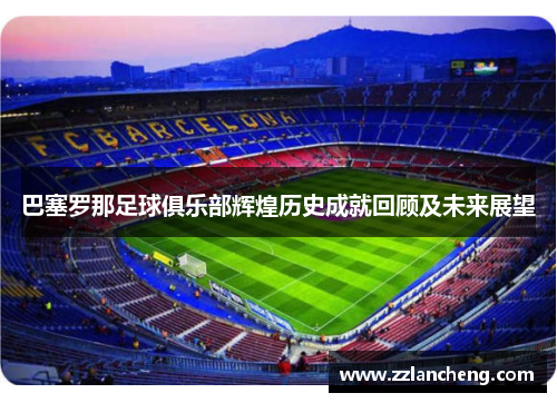 巴塞罗那足球俱乐部辉煌历史成就回顾及未来展望
