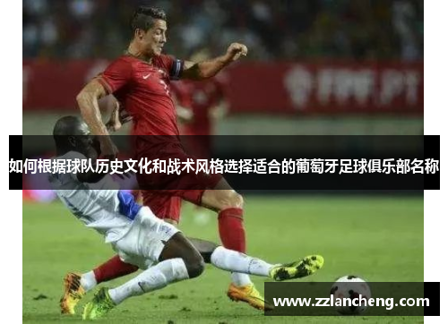 如何根据球队历史文化和战术风格选择适合的葡萄牙足球俱乐部名称